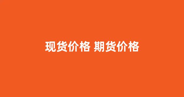 现货价格 期货价格(现货期货价格与现货价格对照表)_https://www.taocizhiliang.com_效果图_第1张
